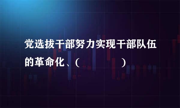 党选拔干部努力实现干部队伍的革命化、(    )