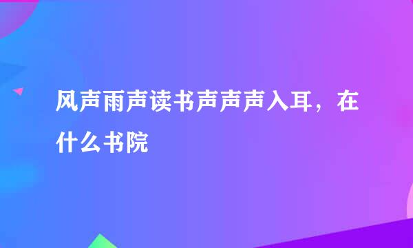 风声雨声读书声声声入耳，在什么书院