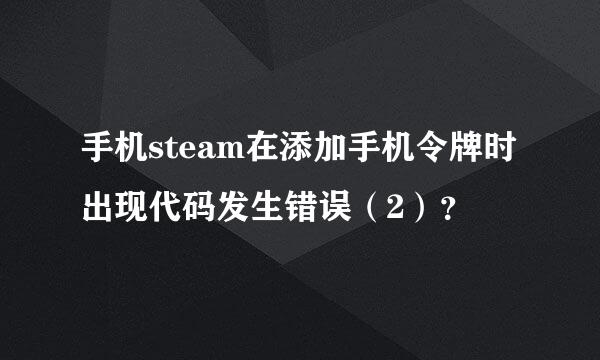 手机steam在添加手机令牌时出现代码发生错误（2）？