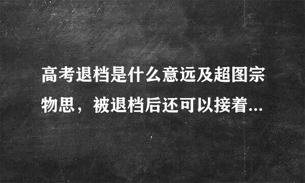 高考退档是什么意远及超图宗物思，被退档后还可以接着在本批府仍异甲括门屋城花次接着录取吗？