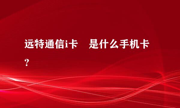 远特通信i卡 是什么手机卡？