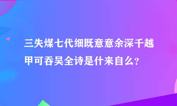 三失煤七代细既意意余深千越甲可吞吴全诗是什来自么？