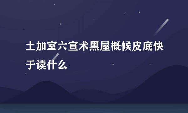 土加室六宣术黑屋概候皮底快于读什么