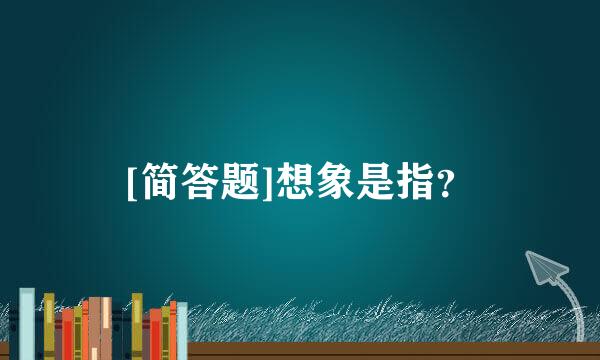 [简答题]想象是指？