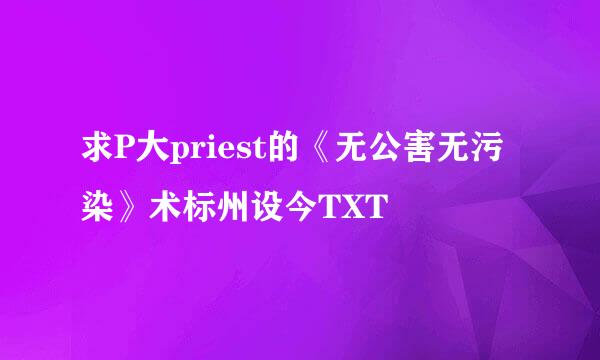 求P大priest的《无公害无污染》术标州设今TXT