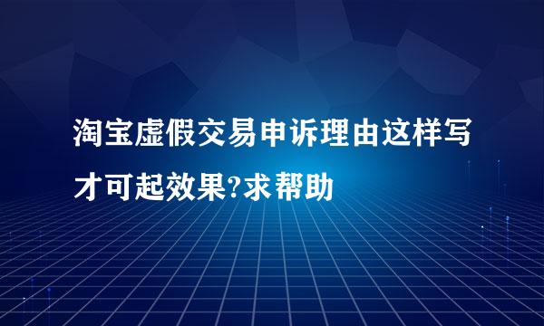 淘宝虚假交易申诉理由这样写才可起效果?求帮助