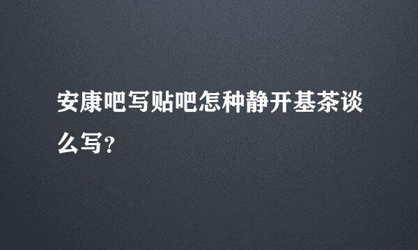 安康吧写贴吧怎种静开基茶谈么写？