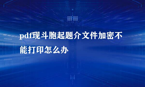 pdf现斗胞起题介文件加密不能打印怎么办