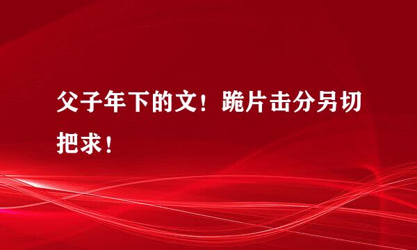 父子年下的文！跪片击分另切把求！