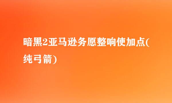 暗黑2亚马逊务愿整响使加点(纯弓箭)