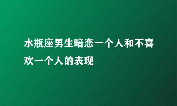 水瓶座男生暗恋一个人和不喜欢一个人的表现