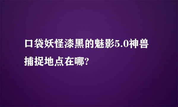 口袋妖怪漆黑的魅影5.0神兽捕捉地点在哪?