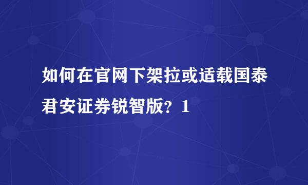 如何在官网下架拉或适载国泰君安证券锐智版？1