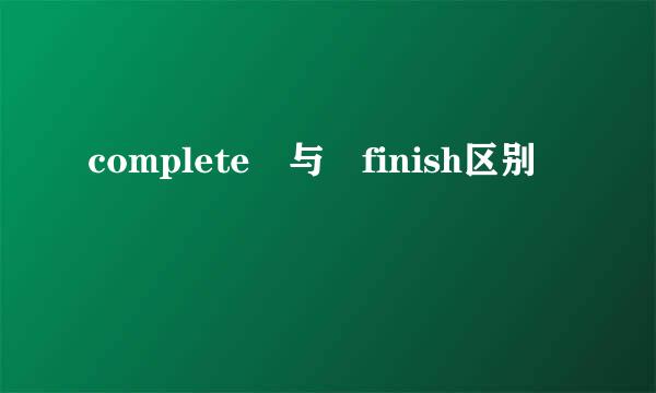 complete 与 finish区别