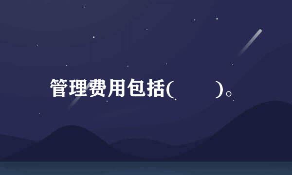 管理费用包括(  )。