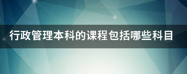 行政管理本科的课程包括哪些科目