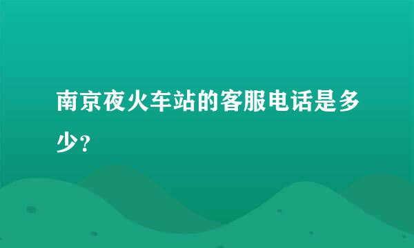 南京夜火车站的客服电话是多少？