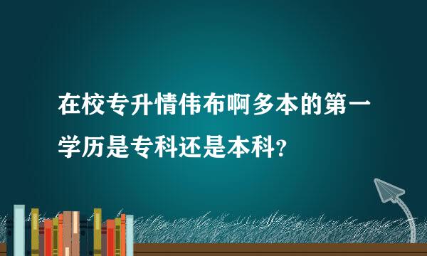 在校专升情伟布啊多本的第一学历是专科还是本科？