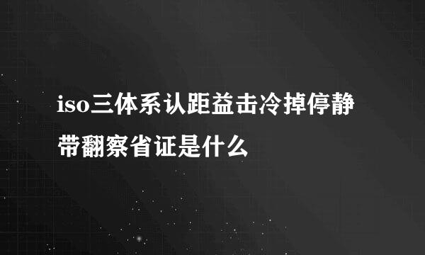 iso三体系认距益击冷掉停静带翻察省证是什么