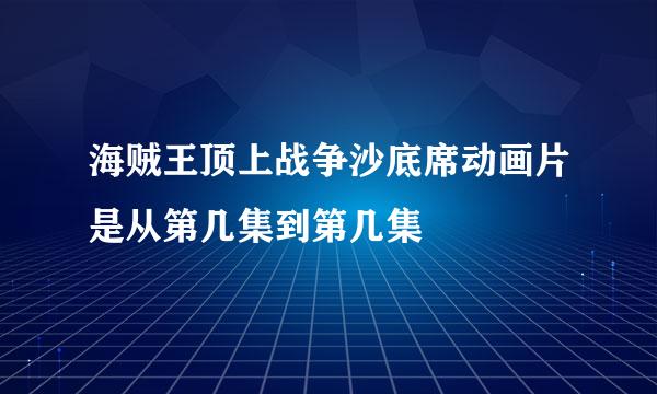 海贼王顶上战争沙底席动画片是从第几集到第几集