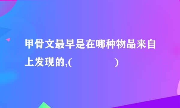 甲骨文最早是在哪种物品来自上发现的,(    )