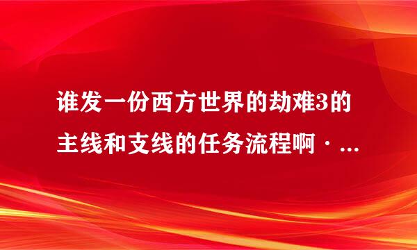 谁发一份西方世界的劫难3的主线和支线的任务流程啊···求大神···