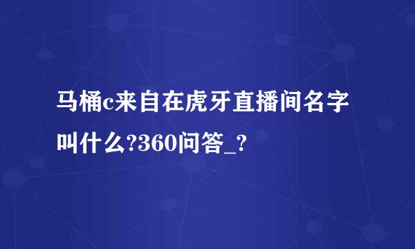 马桶c来自在虎牙直播间名字叫什么?360问答_?