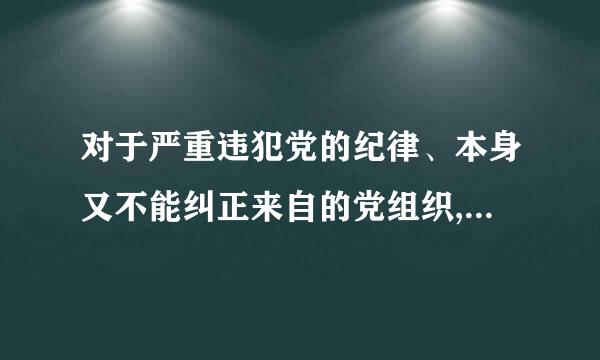 对于严重违犯党的纪律、本身又不能纠正来自的党组织,上一级党的委员会在查明核实后,应根据情节严重的程度,作出_A_ 的决定...