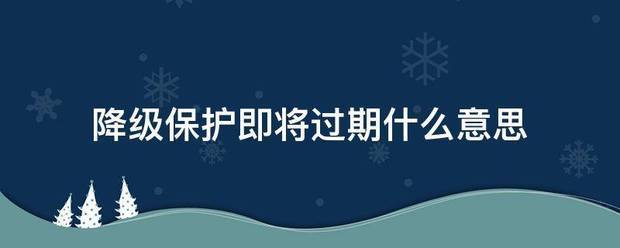 降级保护即将过期什么意思