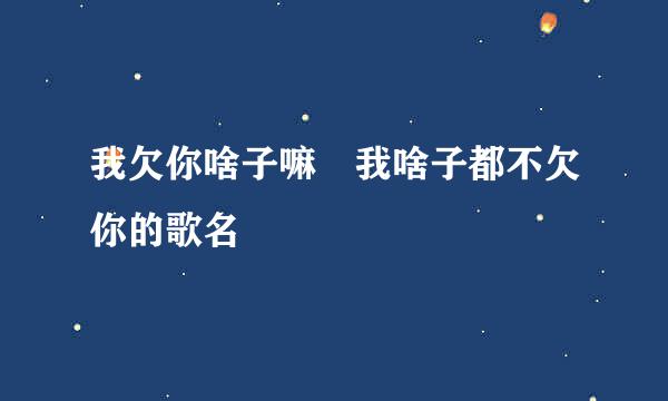 我欠你啥子嘛 我啥子都不欠你的歌名