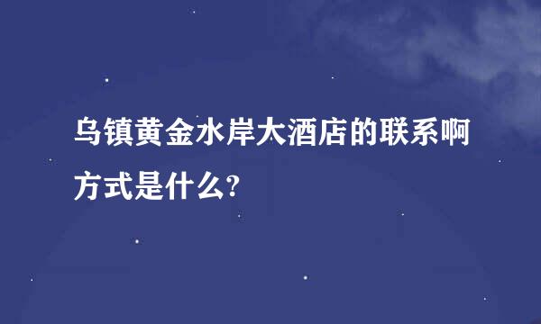 乌镇黄金水岸大酒店的联系啊方式是什么?