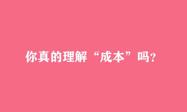 你真的理解“成本”吗？