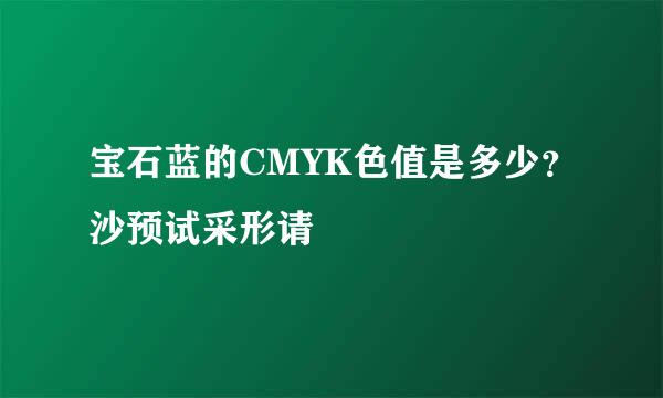 宝石蓝的CMYK色值是多少？沙预试采形请