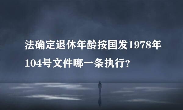 法确定退休年龄按国发1978年104号文件哪一条执行？