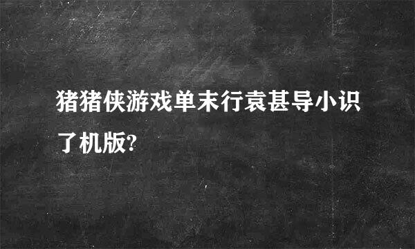 猪猪侠游戏单末行袁甚导小识了机版?