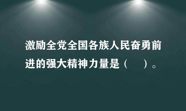 激励全党全国各族人民奋勇前进的强大精神力量是（ ）。