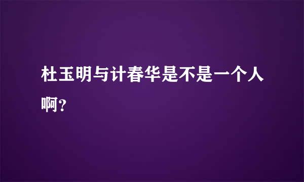 杜玉明与计春华是不是一个人啊？