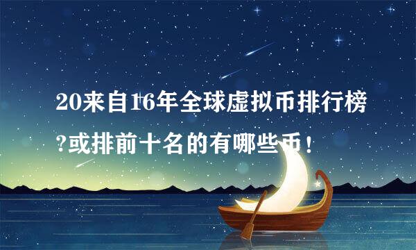 20来自16年全球虚拟币排行榜?或排前十名的有哪些币！