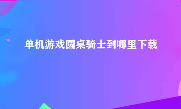 单机游戏圆桌骑士到哪里下载