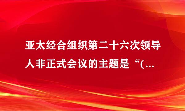 亚太经合组织第二十六次领导人非正式会议的主题是“()”。A.打造包容性经济，建设更美好世界：亚太大家庭愿景B.高质量增长...