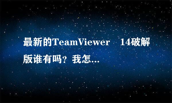 最新的TeamViewer 14破解版谁有吗？我怎么找不到啊