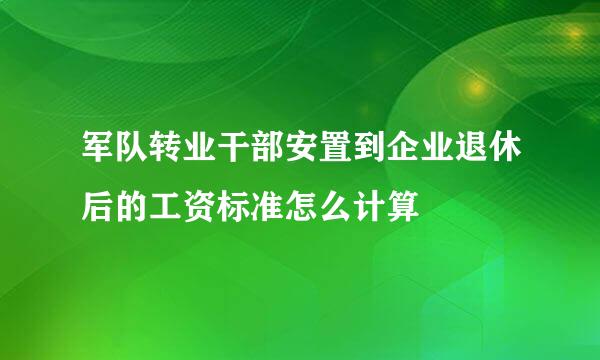 军队转业干部安置到企业退休后的工资标准怎么计算