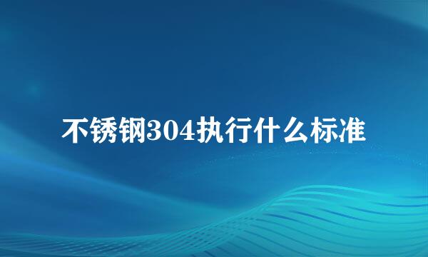 不锈钢304执行什么标准