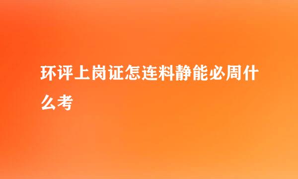 环评上岗证怎连料静能必周什么考