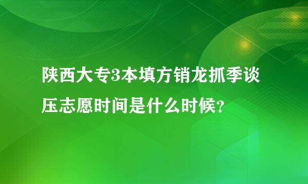 陕西大专3本填方销龙抓季谈压志愿时间是什么时候？