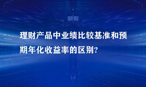 理财产品中业绩比较基准和预期年化收益率的区别?