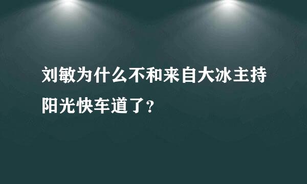 刘敏为什么不和来自大冰主持阳光快车道了？