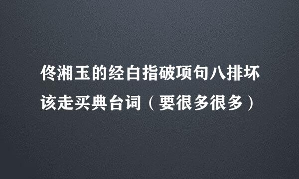 佟湘玉的经白指破项句八排坏该走买典台词（要很多很多）