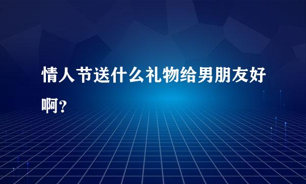 情人节送什么礼物给男朋友好啊？