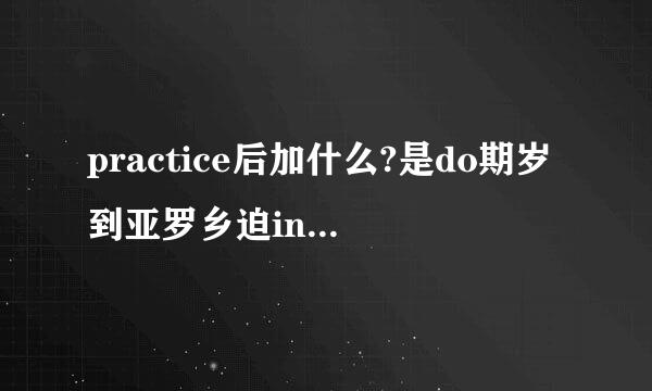 practice后加什么?是do期岁到亚罗乡迫ing还是to do